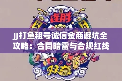 JJ打鱼租号诚信金商避坑全攻略：合同暗雷与合规红线一次说清