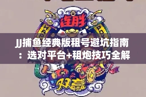 JJ捕鱼经典版租号避坑指南：选对平台+租炮技巧全解析