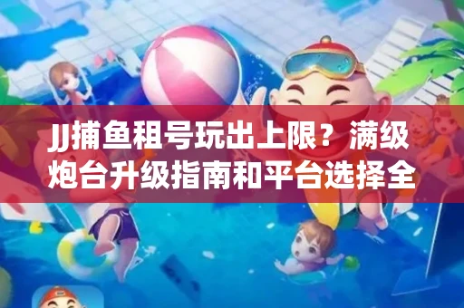 JJ捕鱼租号玩出上限？满级炮台升级指南和平台选择全解析