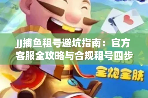 JJ捕鱼租号避坑指南：官方客服全攻略与合规租号四步法