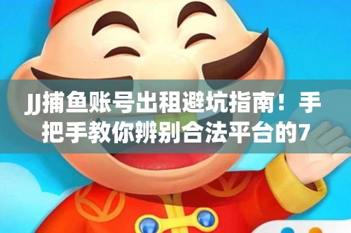 JJ捕鱼账号出租避坑指南！手把手教你辨别合法平台的7个关键点