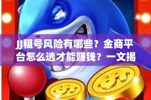 JJ租号风险有哪些？金商平台怎么选才能赚钱？一文揭秘！