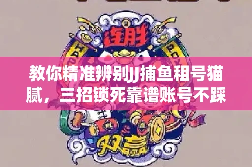 教你精准辨别JJ捕鱼租号猫腻，三招锁死靠谱账号不踩坑