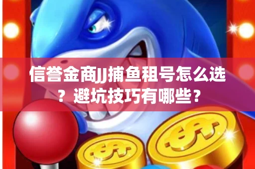 信誉金商JJ捕鱼租号怎么选？避坑技巧有哪些？