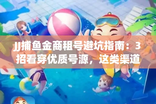 JJ捕鱼金商租号避坑指南：3招看穿优质号源，这类渠道最安全