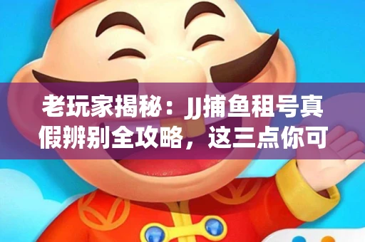 老玩家揭秘：JJ捕鱼租号真假辨别全攻略，这三点你可能从未注意