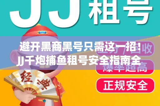 避开黑商黑号只需这一招！JJ千炮捕鱼租号安全指南全解