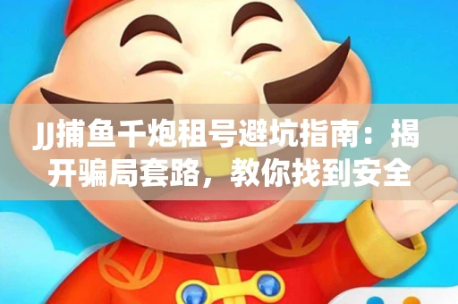 JJ捕鱼千炮租号避坑指南：揭开骗局套路，教你找到安全渠道！