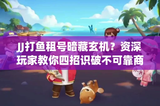 JJ打鱼租号暗藏玄机？资深玩家教你四招识破不可靠商家