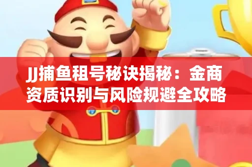 JJ捕鱼租号秘诀揭秘：金商资质识别与风险规避全攻略