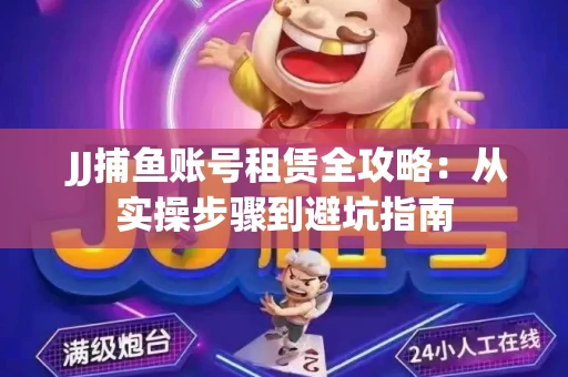  JJ捕鱼账号租赁全攻略：从实操步骤到避坑指南
