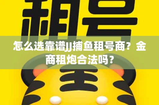 怎么选靠谱JJ捕鱼租号商？金商租炮合法吗？