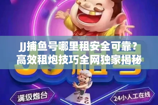 JJ捕鱼号哪里租安全可靠？高效租炮技巧全网独家揭秘
