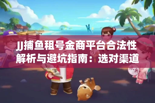JJ捕鱼租号金商平台合法性解析与避坑指南：选对渠道才能安心赚钱