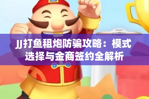 JJ打鱼租炮防骗攻略：模式选择与金商签约全解析