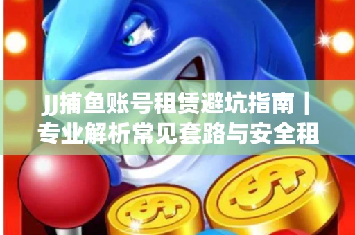 JJ捕鱼账号租赁避坑指南｜专业解析常见套路与安全租号法则