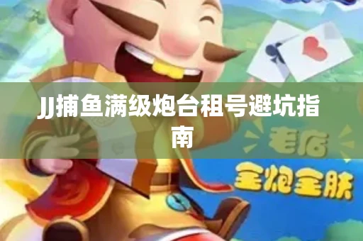 JJ捕鱼满级炮台租号避坑指南