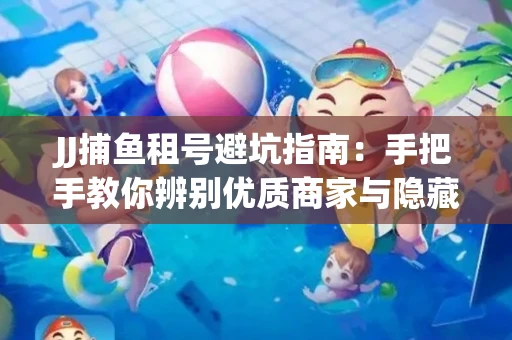 JJ捕鱼租号避坑指南：手把手教你辨别优质商家与隐藏风险