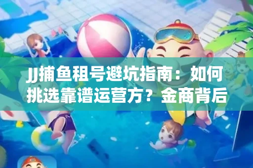 JJ捕鱼租号避坑指南：如何挑选靠谱运营方？金商背后竟藏秘密算法