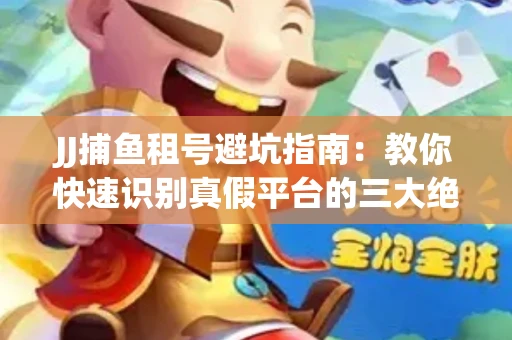 JJ捕鱼租号避坑指南：教你快速识别真假平台的三大绝招