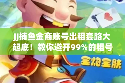 JJ捕鱼金商账号出租套路大起底！教你避开99%的租号陷阱