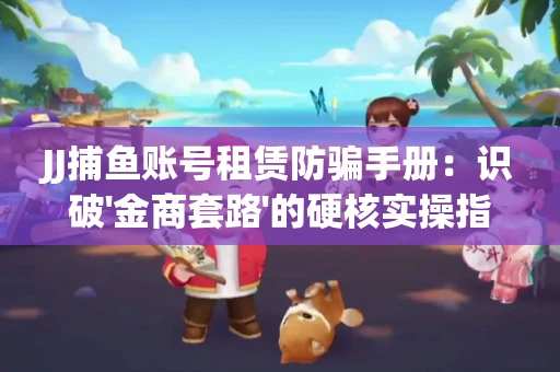 JJ捕鱼账号租赁防骗手册：识破'金商套路'的硬核实操指南