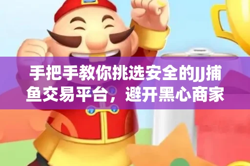 手把手教你挑选安全的JJ捕鱼交易平台，避开黑心商家的六大陷阱