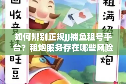 如何辨别正规JJ捕鱼租号平台？租炮服务存在哪些风险暗示及解决方案？