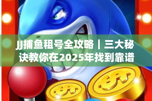 JJ捕鱼租号全攻略｜三大秘诀教你在2025年找到靠谱渠道