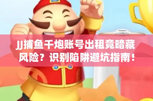JJ捕鱼千炮账号出租竟暗藏风险？识别陷阱避坑指南！