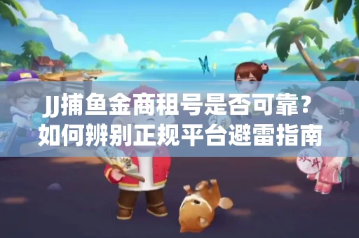 JJ捕鱼金商租号是否可靠？如何辨别正规平台避雷指南