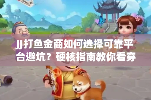 JJ打鱼金商如何选择可靠平台避坑？硬核指南教你看穿骗局保本金