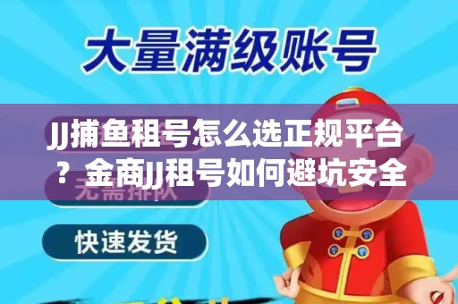 JJ捕鱼租号怎么选正规平台？金商JJ租号如何避坑安全交易？