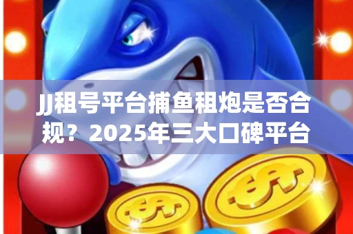JJ租号平台捕鱼租炮是否合规？2025年三大口碑平台深度测评