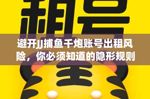 避开JJ捕鱼千炮账号出租风险，你必须知道的隐形规则！