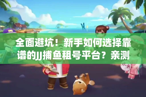 全面避坑！新手如何选择靠谱的JJ捕鱼租号平台？亲测租炮技巧大公开
