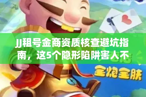 JJ租号金商资质核查避坑指南，这5个隐形陷阱害人不浅
