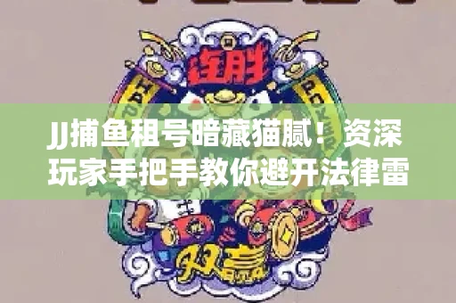 JJ捕鱼租号暗藏猫腻！资深玩家手把手教你避开法律雷区