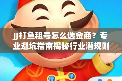 JJ打鱼租号怎么选金商？专业避坑指南揭秘行业潜规则