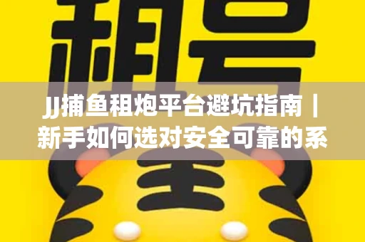 JJ捕鱼租炮平台避坑指南｜新手如何选对安全可靠的系统？