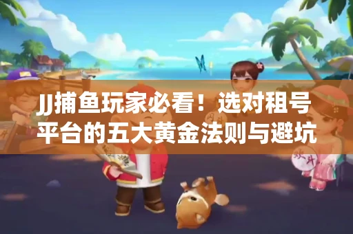 JJ捕鱼玩家必看！选对租号平台的五大黄金法则与避坑指南