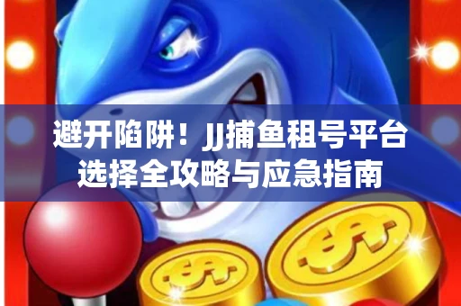 避开陷阱！JJ捕鱼租号平台选择全攻略与应急指南