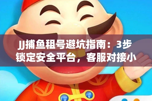 JJ捕鱼租号避坑指南：3步锁定安全平台，客服对接小技巧全公开