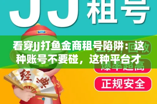 看穿JJ打鱼金商租号陷阱：这种账号不要碰，这种平台才靠谱